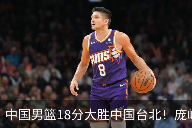 中国男篮18分大胜中国台北！庞峥麟11分，NBA中锋正负值-4惹争议