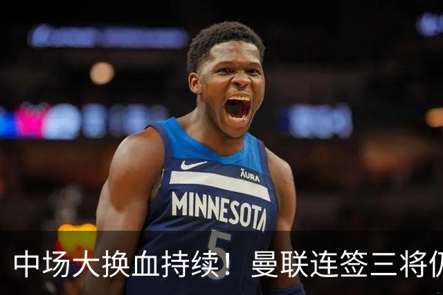 中场大换血持续！曼联连签三将仍不满足，锁定7.28亿元中场补短板