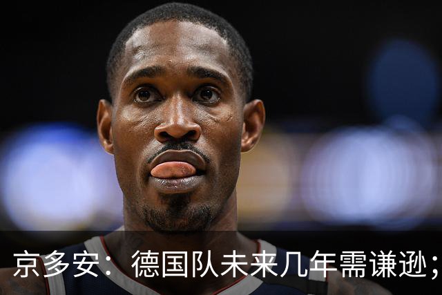 京多安：德国队未来几年需谦逊；若请克洛普就给他权力