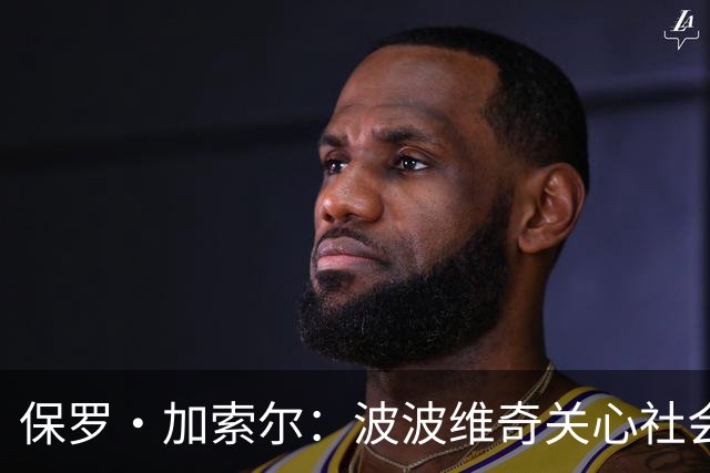 保罗·加索尔：波波维奇关心社会不公，这比篮球本身更重要