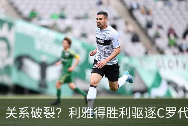 关系破裂？利雅得胜利驱逐C罗代言人，准备终止围绕C罗的砸钱项目