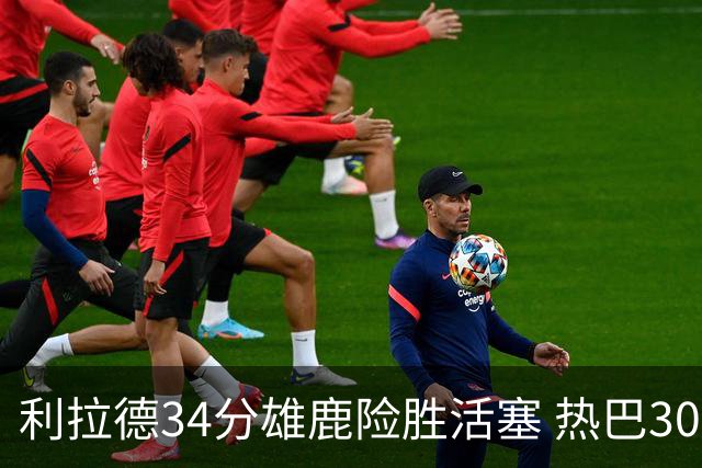 利拉德34分雄鹿险胜活塞 热巴30+11热火擒灰熊