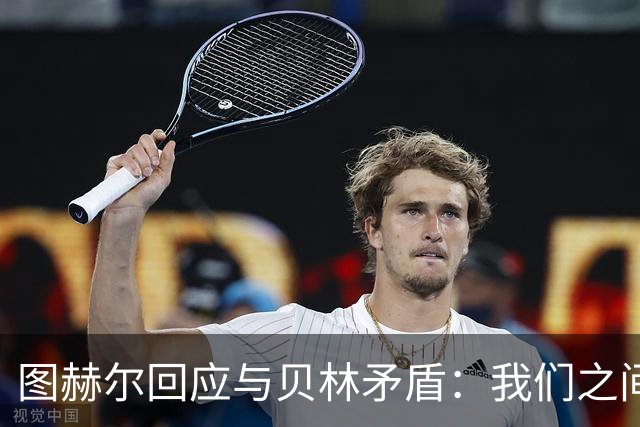 图赫尔回应与贝林矛盾：我们之间没问题 都是记者搞事