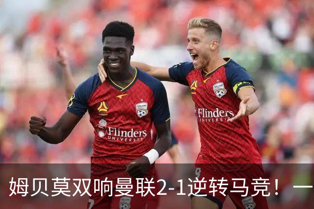 姆贝莫双响曼联2-1逆转马竞！一人锁定新赛季席位，小梅西首登场