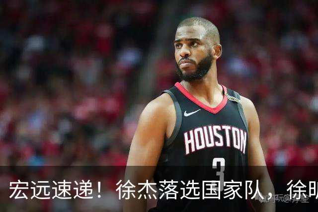 宏远速递！徐杰落选国家队，徐昕赴美特训，杜润旺交易被叫停