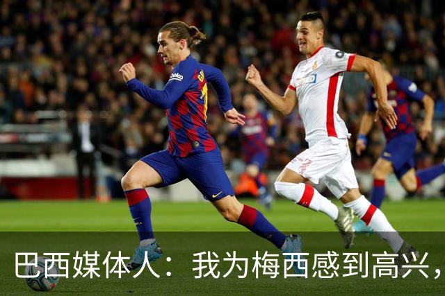巴西媒体人：我为梅西感到高兴，阿根廷现在是南美独苗了