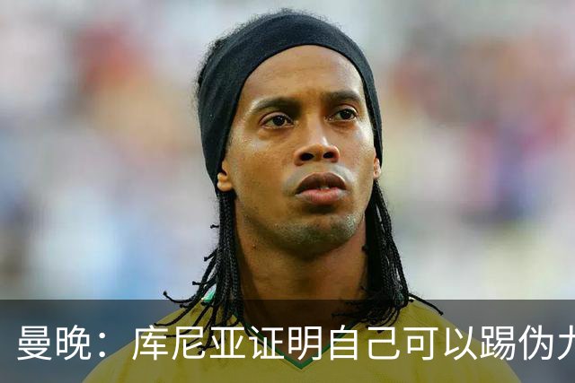 曼晚：库尼亚证明自己可以踢伪九号，这给卡里克提供新选择