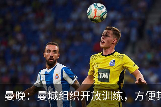 曼晚：曼城组织开放训练，方便其他俱乐部考察并引进队内年轻球员