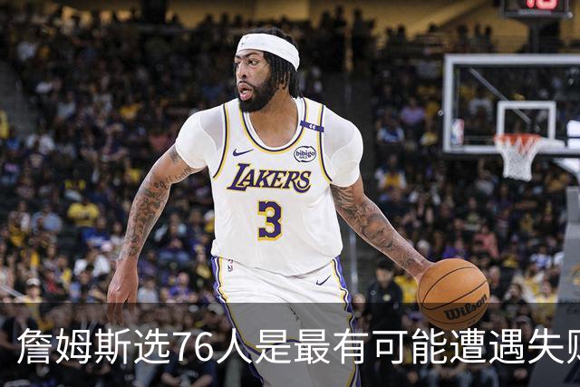 詹姆斯选76人是最有可能遭遇失败的选择 若成功能比肩科比&邓肯