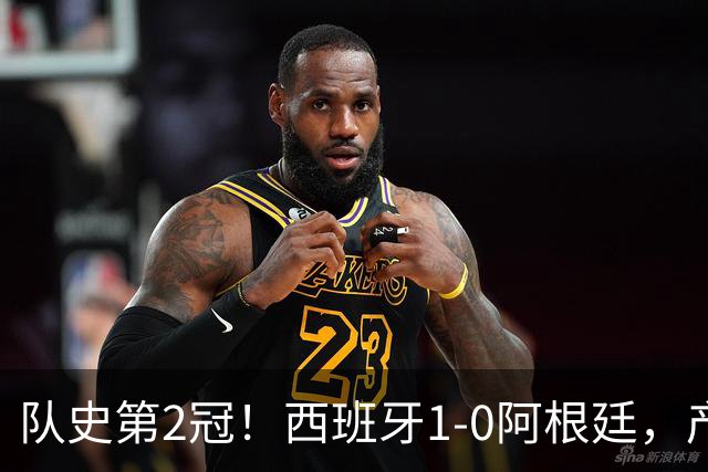 队史第2冠！西班牙1-0阿根廷，产生9大不可思议，以及4个不争事实