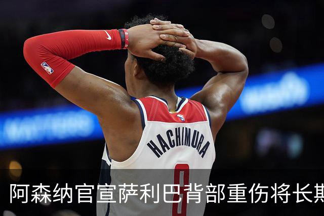 阿森纳官宣萨利巴背部重伤将长期缺阵 曾世界杯带伤硬扛半决赛30分钟伤退