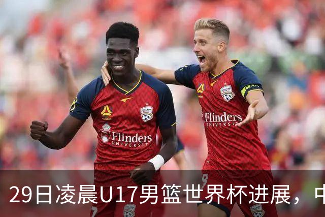 29日凌晨U17男篮世界杯进展，中国男篮跌至第三，亚洲代表遭遇三连败